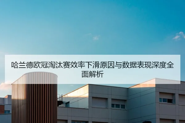 哈兰德欧冠淘汰赛效率下滑原因与数据表现深度全面解析