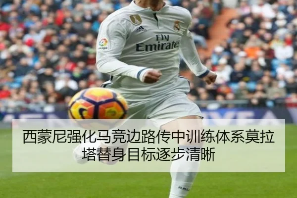 西蒙尼强化马竞边路传中训练体系莫拉塔替身目标逐步清晰