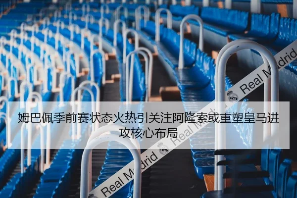 姆巴佩季前赛状态火热引关注阿隆索或重塑皇马进攻核心布局