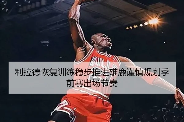 利拉德恢复训练稳步推进雄鹿谨慎规划季前赛出场节奏