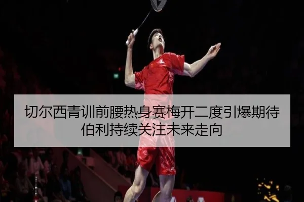 切尔西青训前腰热身赛梅开二度引爆期待伯利持续关注未来走向